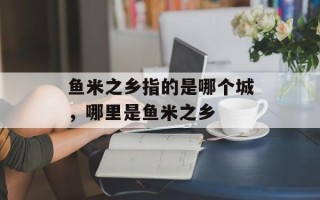 鱼米之乡指的是哪个城，哪里是鱼米之乡