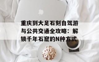 重庆到大足石刻自驾游与公共交通全攻略：解锁千年石窟的N种方式