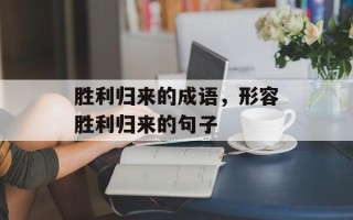 胜利归来的成语，形容胜利归来的句子