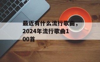 最近有什么流行歌曲，2024年流行歌曲100首