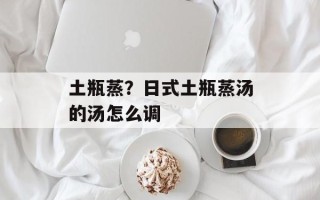 土瓶蒸？日式土瓶蒸汤的汤怎么调