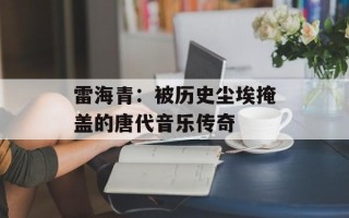 雷海青：被历史尘埃掩盖的唐代音乐传奇