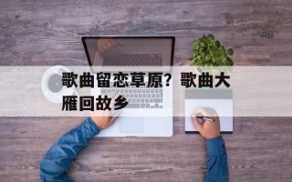 歌曲留恋草原？歌曲大雁回故乡