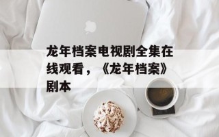 龙年档案电视剧全集在线观看，《龙年档案》剧本