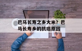 巴马长寿之乡大米？巴马长寿乡的抗癌原因