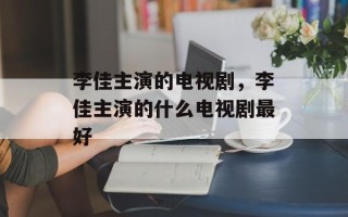 李佳主演的电视剧，李佳主演的什么电视剧最好