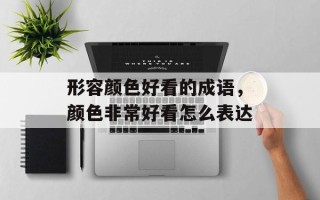 形容颜色好看的成语，颜色非常好看怎么表达