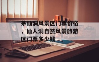 茅仙洞风景区门票价格，仙人洞自然风景旅游区门票多少钱