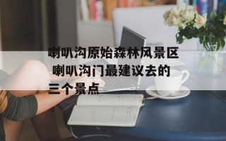 喇叭沟原始森林风景区 喇叭沟门最建议去的三个景点