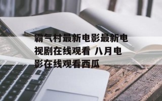 霸气村最新电影最新电视剧在线观看 八月电影在线观看西瓜