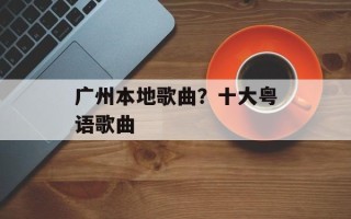 广州本地歌曲？十大粤语歌曲