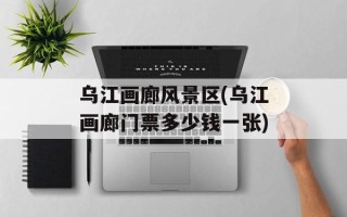乌江画廊风景区(乌江画廊门票多少钱一张)