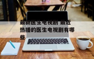 最新医生电视剧 最近热播的医生电视剧有哪些