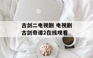 古剑二电视剧 电视剧古剑奇谭2在线观看