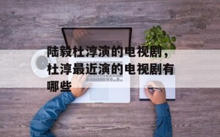 陆毅杜淳演的电视剧，杜淳最近演的电视剧有哪些