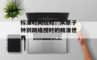 标准时间校对：从原子钟到网络授时的精准世界