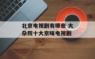 北京电视剧有哪些 大杂院十大京味电视剧
