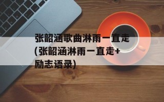 张韶涵歌曲淋雨一直走(张韶涵淋雨一直走+励志语录)