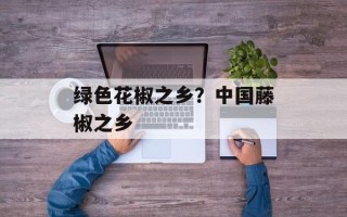 绿色花椒之乡？中国藤椒之乡