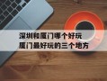 深圳和厦门哪个好玩 厦门最好玩的三个地方