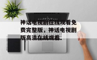 神话电视剧在线观看免费完整版，神话电视剧版高清在线观看