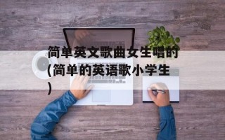简单英文歌曲女生唱的(简单的英语歌小学生)