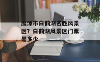 鹰潭市白鹤湖名胜风景区？白鹤湖风景区门票是多少