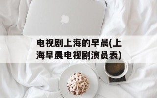 电视剧上海的早晨(上海早晨电视剧演员表)