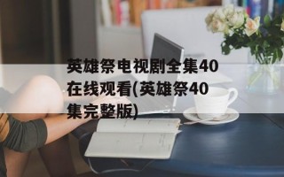 英雄祭电视剧全集40在线观看(英雄祭40集完整版)
