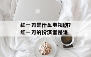 红一刀是什么电视剧？红一刀的扮演者是谁
