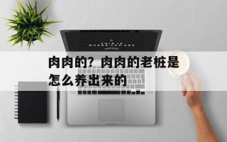 肉肉的？肉肉的老桩是怎么养出来的