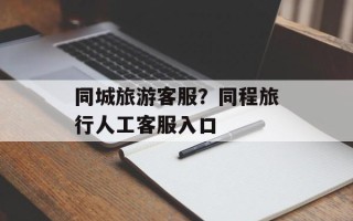 同城旅游客服？同程旅行人工客服入口