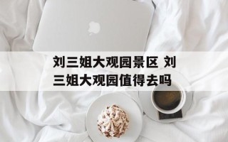 刘三姐大观园景区 刘三姐大观园值得去吗
