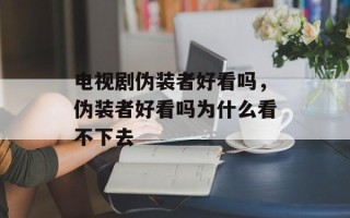 电视剧伪装者好看吗，伪装者好看吗为什么看不下去