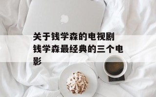 关于钱学森的电视剧 钱学森最经典的三个电影