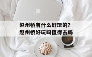 赵州桥有什么好玩的？赵州桥好玩吗值得去吗