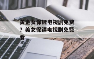 黄金女保镖电视剧免费？美女保镖电视剧免费看