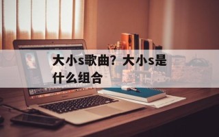 大小s歌曲？大小s是什么组合