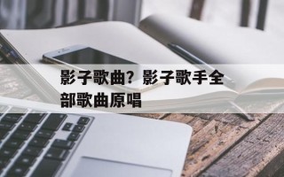 影子歌曲？影子歌手全部歌曲原唱