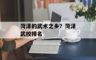 菏泽的武术之乡？菏泽武校排名