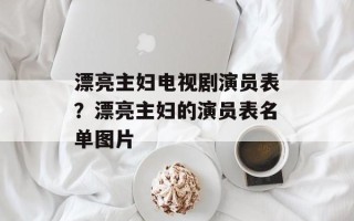 漂亮主妇电视剧演员表？漂亮主妇的演员表名单图片