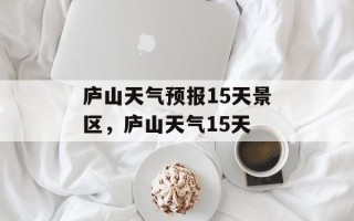 庐山天气预报15天景区，庐山天气15天
