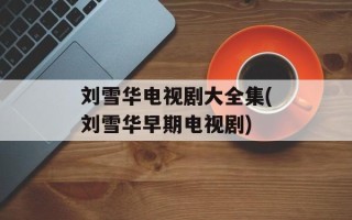 刘雪华电视剧大全集(刘雪华早期电视剧)