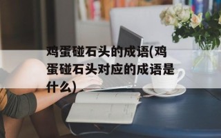 鸡蛋碰石头的成语(鸡蛋碰石头对应的成语是什么)