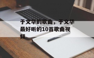 于文华的歌曲，于文华最好听的10首歌曲视频