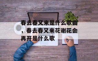 春去春又来是什么歌曲，春去春又来花谢花会再开是什么歌