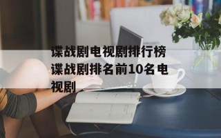 谍战剧电视剧排行榜 谍战剧排名前10名电视剧