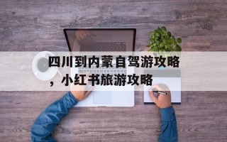四川到内蒙自驾游攻略，小红书旅游攻略