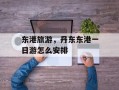 东港旅游，丹东东港一日游怎么安排