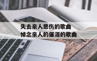 失去亲人悲伤的歌曲 悼念亲人的催泪的歌曲